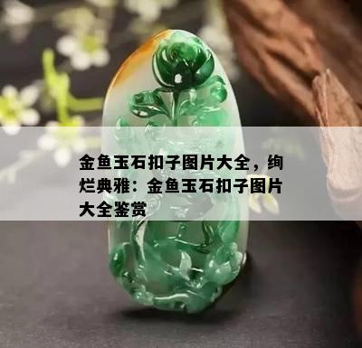 金鱼玉石扣子图片大全，绚烂典雅：金鱼玉石扣子图片大全鉴赏