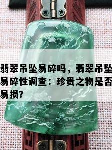 翡翠吊坠易碎吗，翡翠吊坠易碎性调查：珍贵之物是否易损？