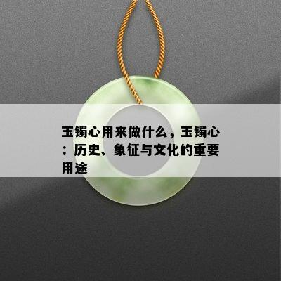 玉镯心用来做什么，玉镯心：历史、象征与文化的重要用途