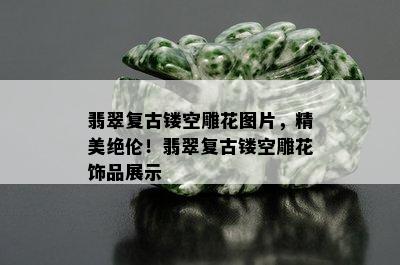 翡翠复古镂空雕花图片，精美绝伦！翡翠复古镂空雕花饰品展示