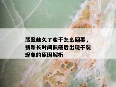 翡翠戴久了变干怎么回事，翡翠长时间佩戴后出现干裂现象的原因解析