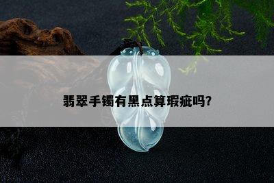 翡翠手镯有黑点算瑕疵吗？