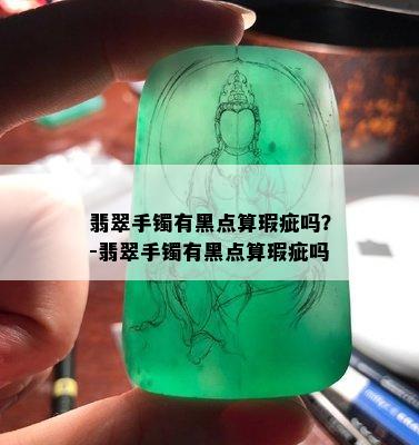 翡翠手镯有黑点算瑕疵吗？-翡翠手镯有黑点算瑕疵吗