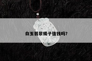 白玉翡翠镯子值钱吗？