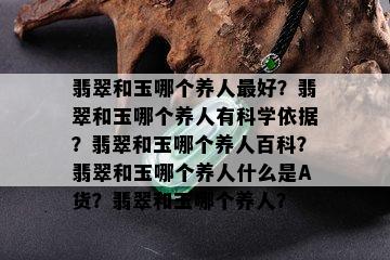 翡翠和玉哪个养人更好？翡翠和玉哪个养人有科学依据？翡翠和玉哪个养人百科？翡翠和玉哪个养人什么是A货？翡翠和玉哪个养人？