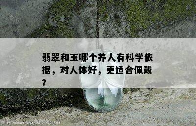 翡翠和玉哪个养人有科学依据，对人体好，更适合佩戴？