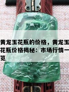 黄龙玉花瓶的价格，黄龙玉花瓶价格揭秘：市场行情一览