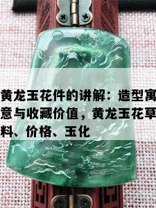 黄龙玉花件的讲解：造型寓意与收藏价值，黄龙玉花草料、价格、玉化