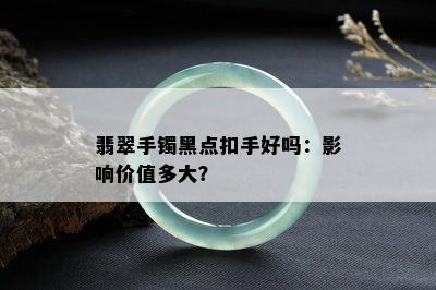 翡翠手镯黑点扣手好吗：影响价值多大？