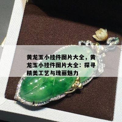 黄龙玉小挂件图片大全，黄龙玉小挂件图片大全：探寻精美工艺与瑰丽魅力