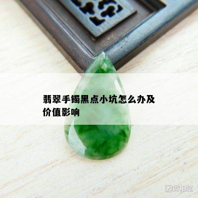 翡翠手镯黑点小坑怎么办及价值影响