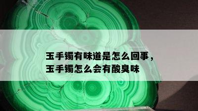 玉手镯有味道是怎么回事，玉手镯怎么会有酸臭味