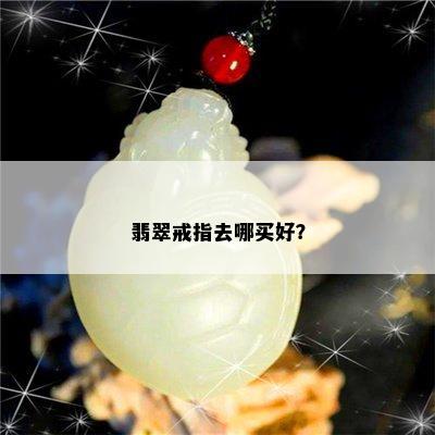 翡翠戒指去哪买好？