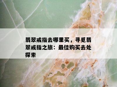 翡翠戒指去哪里买，寻觅翡翠戒指之旅：更佳购买去处探索