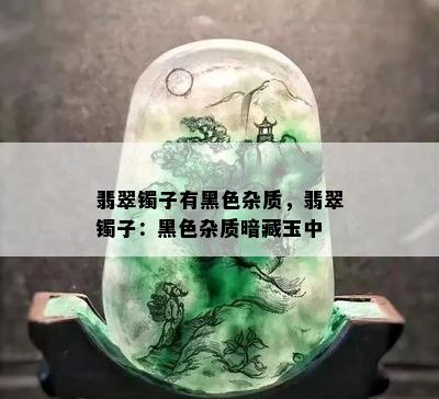 翡翠镯子有黑色杂质，翡翠镯子：黑色杂质暗藏玉中