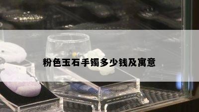 粉色玉石手镯多少钱及寓意