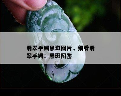 翡翠手镯黑斑图片，细看翡翠手镯：黑斑图鉴