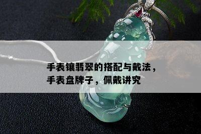 手表镶翡翠的搭配与戴法，手表盘牌子，佩戴讲究