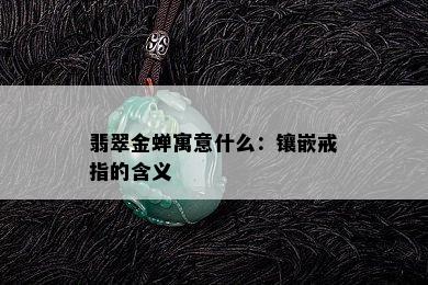 翡翠金蝉寓意什么：镶嵌戒指的含义