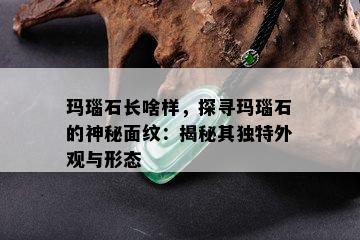 玛瑙石长啥样，探寻玛瑙石的神秘面纹：揭秘其独特外观与形态