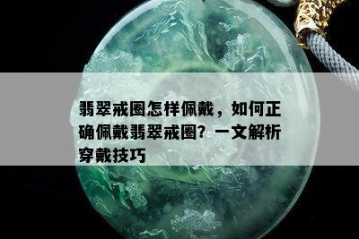 翡翠戒圈怎样佩戴，如何正确佩戴翡翠戒圈？一文解析穿戴技巧