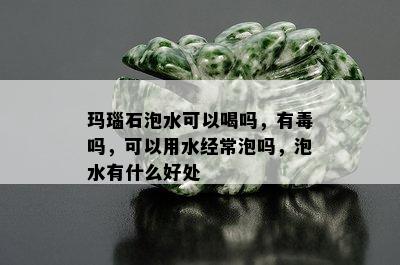 玛瑙石泡水可以喝吗，有吗，可以用水经常泡吗，泡水有什么好处