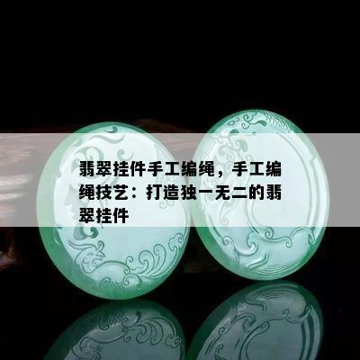 翡翠挂件手工编绳，手工编绳技艺：打造独一无二的翡翠挂件