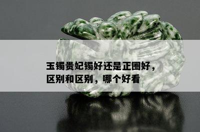 玉镯贵妃镯好还是正圈好，区别和区别，哪个好看