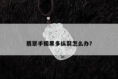 翡翠手镯黑多纵裂怎么办？