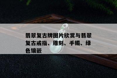 翡翠复古牌图片欣赏与翡翠复古戒指、雕刻、手镯、绿色镶嵌