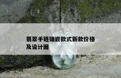 翡翠手链镶嵌款式新款价格及设计图