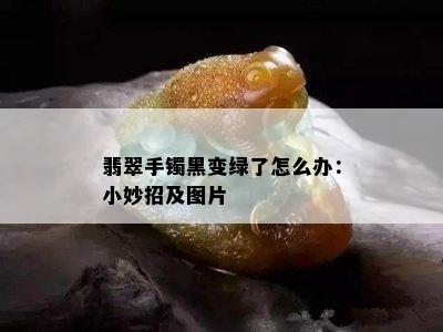 翡翠手镯黑变绿了怎么办：小妙招及图片