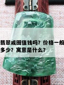 翡翠戒圈值钱吗？价格一般多少？寓意是什么？