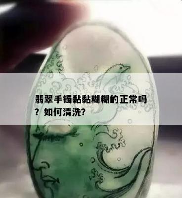 翡翠手镯黏黏糊糊的正常吗？如何清洗？