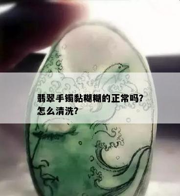 翡翠手镯黏糊糊的正常吗？怎么清洗？