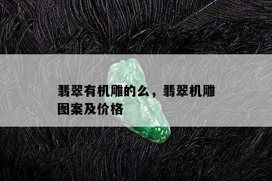 翡翠有机雕的么，翡翠机雕图案及价格