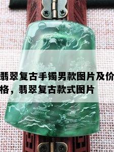 翡翠复古手镯男款图片及价格，翡翠复古款式图片