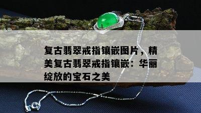 复古翡翠戒指镶嵌图片，精美复古翡翠戒指镶嵌：华丽绽放的宝石之美