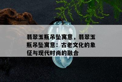 翡翠玉瓶吊坠寓意，翡翠玉瓶吊坠寓意：古老文化的象征与现代时尚的融合