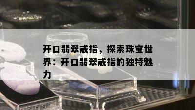 开口翡翠戒指，探索珠宝世界：开口翡翠戒指的独特魅力