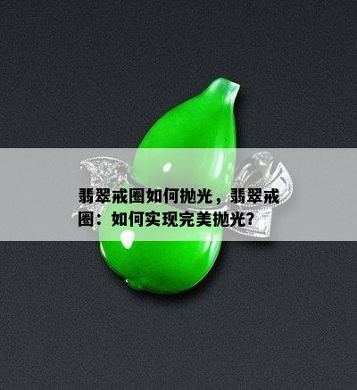 翡翠戒圈如何抛光，翡翠戒圈：如何实现完美抛光？