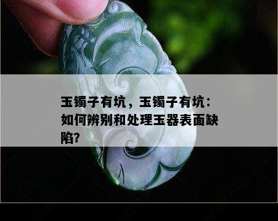 玉镯子有坑，玉镯子有坑：如何辨别和处理玉器表面缺陷？