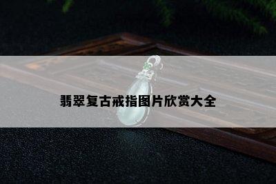 翡翠复古戒指图片欣赏大全