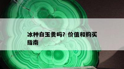 冰种白玉贵吗？价值和购买指南