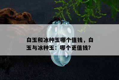 白玉和冰种玉哪个值钱，白玉与冰种玉：哪个更值钱？