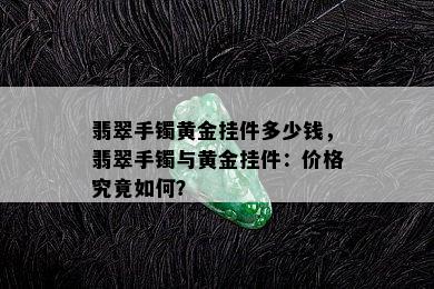 翡翠手镯黄金挂件多少钱，翡翠手镯与黄金挂件：价格究竟如何？