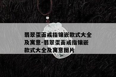 翡翠蛋面戒指镶嵌款式大全及寓意-翡翠蛋面戒指镶嵌款式大全及寓意图片