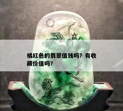 橘红色的翡翠值钱吗？有收藏价值吗？