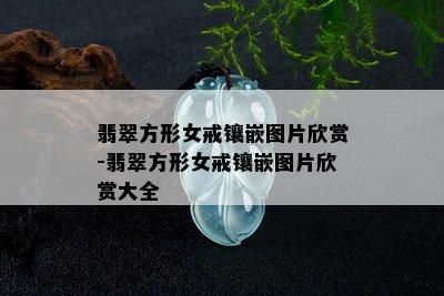 翡翠方形女戒镶嵌图片欣赏-翡翠方形女戒镶嵌图片欣赏大全