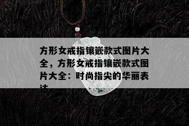 方形女戒指镶嵌款式图片大全，方形女戒指镶嵌款式图片大全：时尚指尖的华丽表达